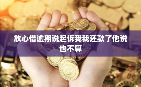 放心借逾期说起诉我我还款了他说也不算 放心借逾期说起诉我我还款了他说也不算