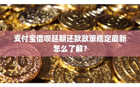 支付宝借呗延期还款政策规定最新怎么了解？