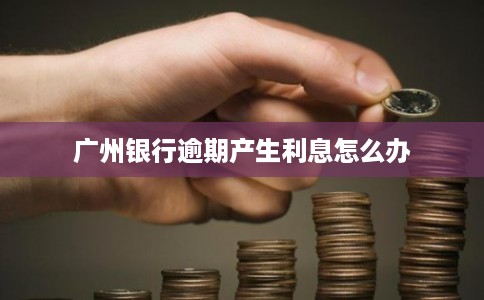 广州银行逾期产生利息怎么办