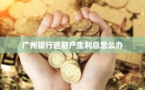 广州银行逾期产生利息怎么办