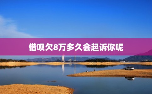 借呗欠8万多久会起诉你呢