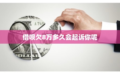 借呗欠8万多久会起诉你呢