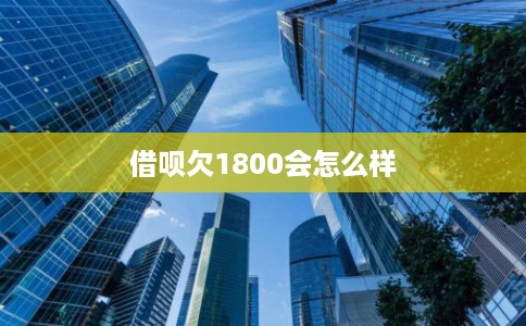 借呗欠1800会怎么样