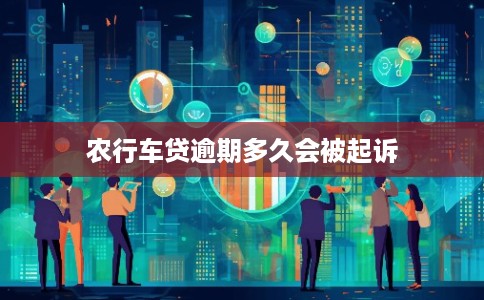 农行车贷逾期多久会被起诉 农行车贷逾期多久会被起诉