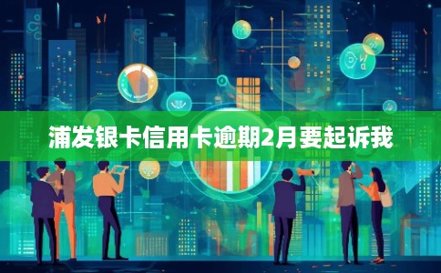 浦发银卡信用卡逾期2月要起诉我