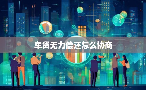 车贷无力偿还怎么协商