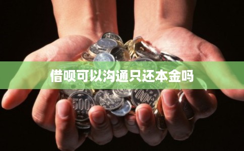 借呗可以沟通只还本金吗