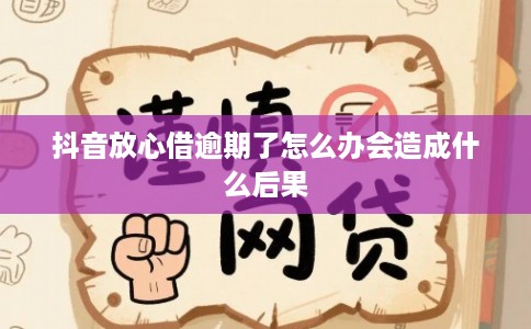 抖音放心借逾期了怎么办会造成什么后果 抖音放心借逾期了怎么办会造成什么后果