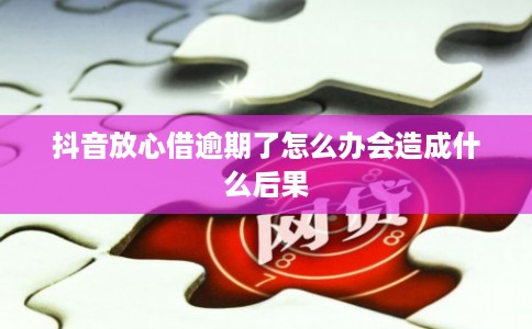 抖音放心借逾期了怎么办会造成什么后果