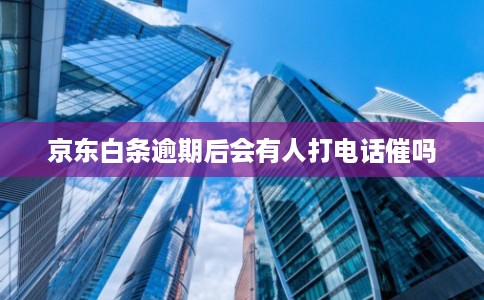 京东白条逾期后会有人打电话催吗