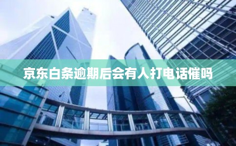 京东白条逾期后会有人打电话催吗