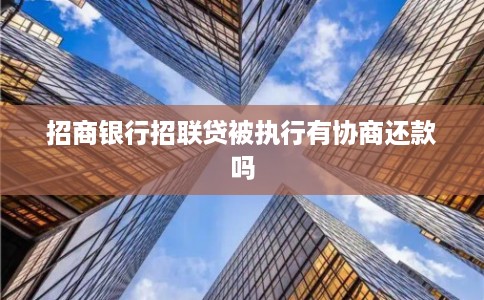 招商银行招联贷被执行有协商还款吗 招商银行招联贷被执行有协商还款吗