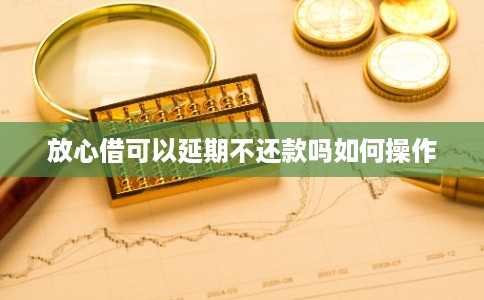 放心借可以延期不还款吗如何操作