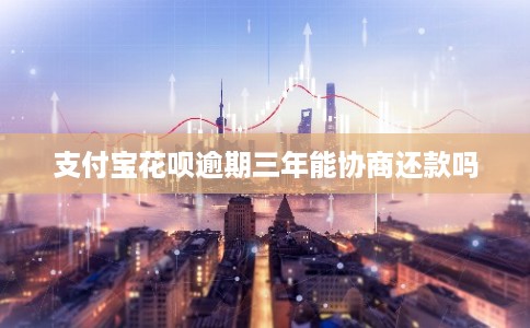 支付宝花呗逾期三年能协商还款吗