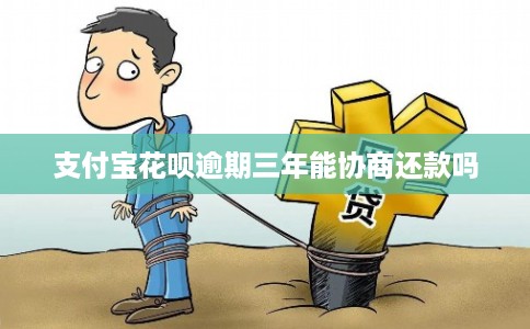 支付宝花呗逾期三年能协商还款吗