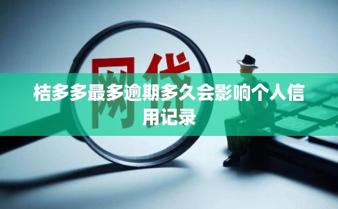 桔多多最多逾期多久会影响个人信用记录