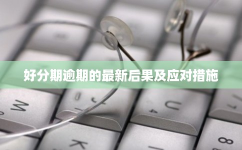 好分期逾期的最新后果及应对措施