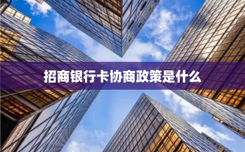 招商银行卡协商政策是什么