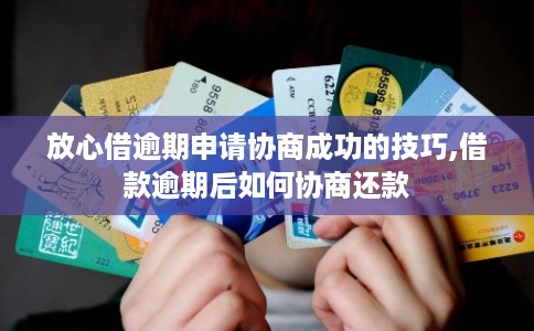 放心借逾期申请协商成功的技巧,借款逾期后如何协商还款