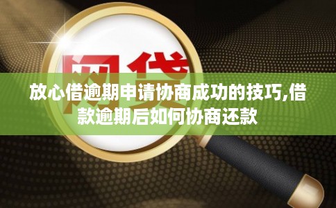 放心借逾期申请协商成功的技巧,借款逾期后如何协商还款