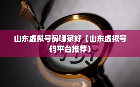 山东虚拟号码哪家好（山东虚拟号码平台推荐）