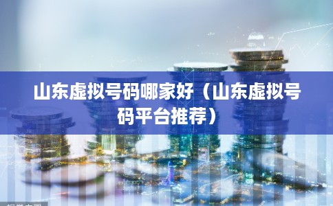 山东虚拟号码哪家好（山东虚拟号码平台推荐）