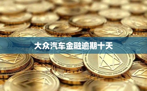 大众汽车金融逾期十天 大众汽车金融逾期十天