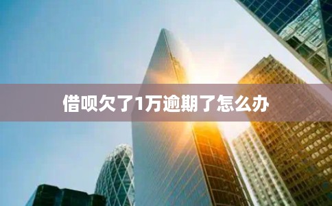 借呗欠了1万逾期了怎么办 借呗欠了1万逾期了怎么办