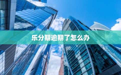 乐分期逾期了怎么办