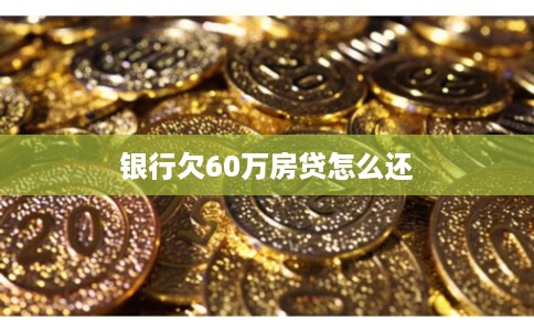 银行欠60万房贷怎么还 银行欠60万房贷怎么还