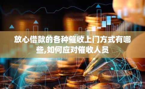 放心借款的各种催收上门方式有哪些,如何应对催收人员 放心借款的各种催收上门方式有哪些,如何应对催收人员