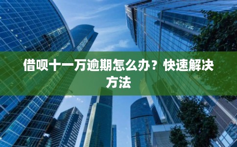借呗十一万逾期怎么办？快速解决方法