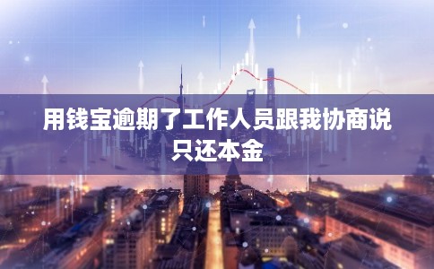 用钱宝逾期了工作人员跟我协商说只还本金 用钱宝逾期了工作人员跟我协商说只还本金