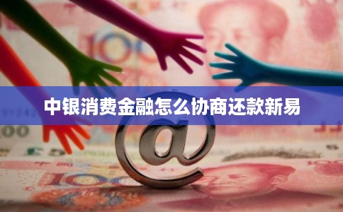 中银消费金融怎么协商还款新易