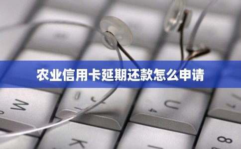 农业信用卡延期还款怎么申请 农业信用卡延期还款怎么申请