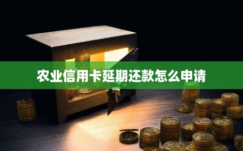 农业信用卡延期还款怎么申请 农业信用卡延期还款怎么申请