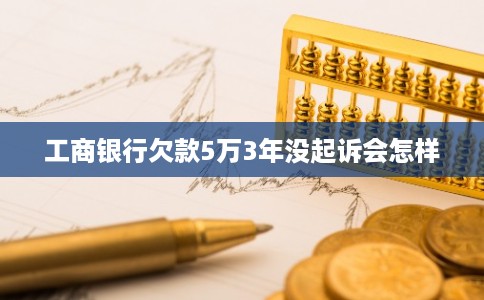 工商银行欠款5万3年没起诉会怎样 工商银行欠款5万3年没起诉会怎样