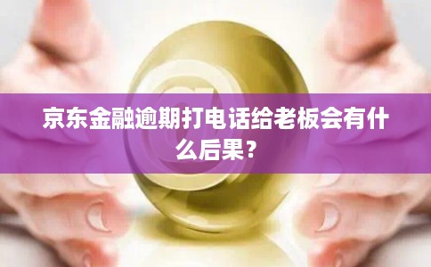 京东金融逾期打电话给老板会有什么后果? 京东金融逾期打电话给老板会有什么后果?