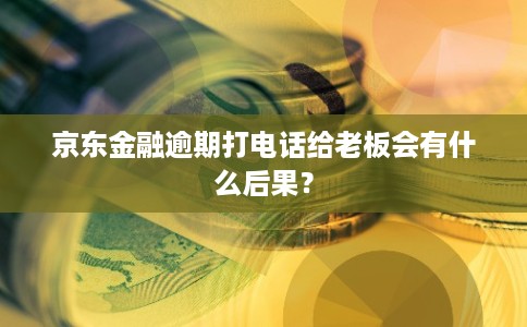 京东金融逾期打电话给老板会有什么后果?