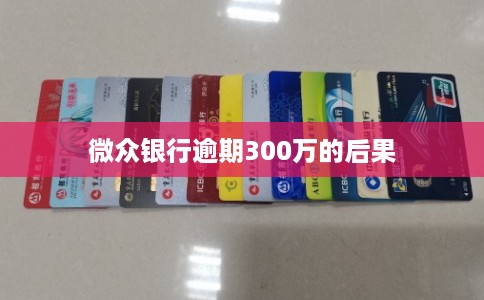 微众银行逾期300万的后果 微众银行逾期300万的后果