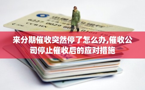 来分期催收突然停了怎么办,催收公司停止催收后的应对措施 来分期催收突然停了怎么办,催收公司停止催收后的应对措施