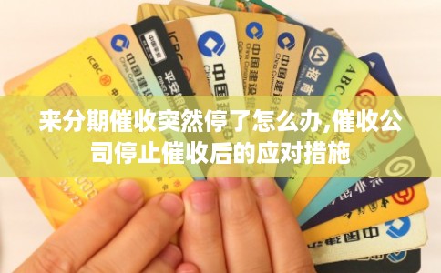 来分期催收突然停了怎么办,催收公司停止催收后的应对措施 来分期催收突然停了怎么办,催收公司停止催收后的应对措施