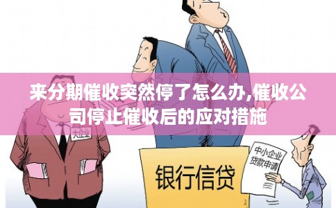 来分期催收突然停了怎么办,催收公司停止催收后的应对措施 来分期催收突然停了怎么办,催收公司停止催收后的应对措施