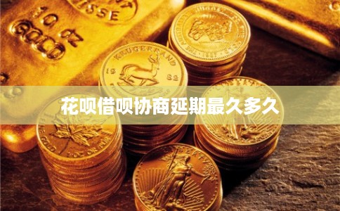 花呗借呗协商延期最久多久