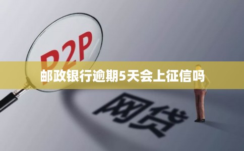 邮政银行逾期5天会上征信吗 邮政银行逾期5天会上征信吗