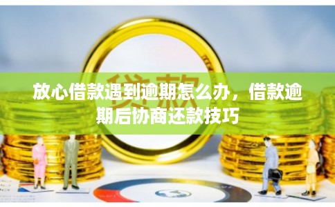 放心借款遇到逾期怎么办,借款逾期后协商还款技巧 放心借款遇到逾期怎么办,借款逾期后协商还款技巧