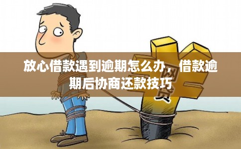 放心借款遇到逾期怎么办,借款逾期后协商还款技巧 放心借款遇到逾期怎么办,借款逾期后协商还款技巧