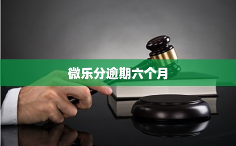 微乐分逾期六个月 微乐分逾期六个月