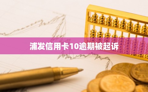 浦发信用卡10逾期被起诉 浦发信用卡10逾期被起诉