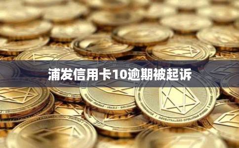 浦发信用卡10逾期被起诉 浦发信用卡10逾期被起诉